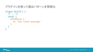 23© 2017 CloudBees, Inc. All Rights Reserved.
stage('Build') {
/* .. */
steps {
withMaven {
sh 'mvn clean package'
}
}
}
プラグインを使って頻出パターンを簡略化
 