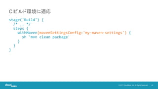 24© 2017 CloudBees, Inc. All Rights Reserved.
stage('Build') {
/* .. */
steps {
withMaven(mavenSettingsConfig:'my-maven-settings') {
sh 'mvn clean package'
}
}
}
CIビルド環境に適応
 