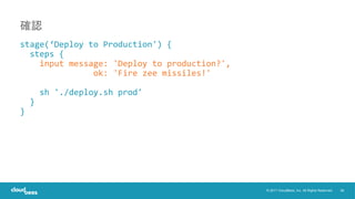 38© 2017 CloudBees, Inc. All Rights Reserved.
stage(‘Deploy to Production') {
steps {
input message: 'Deploy to production?',
ok: 'Fire zee missiles!'
sh './deploy.sh prod'
}
}
確認
 