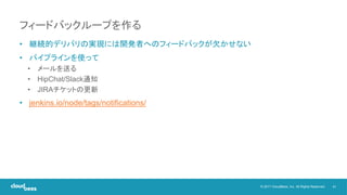 41© 2017 CloudBees, Inc. All Rights Reserved.
• 継続的デリバリの実現には開発者へのフィードバックが欠かせない
• パイプラインを使って
• メールを送る
• HipChat/Slack通知
• JIRAチケットの更新
• jenkins.io/node/tags/notifications/
フィードバックループを作る
 