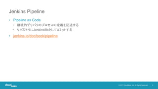 5© 2017 CloudBees, Inc. All Rights Reserved.
Jenkins Pipeline
• Pipeline as Code
• 継続的デリバリのプロセスの定義を記述する
• リポジトリにJenkinsfileとしてコミットする
• jenkins.io/doc/book/pipeline
 
