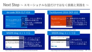 de:code 2016 CLT-016 TechSummit 2016 DEP-010
MSDN blog エントリ① MSDN blog エントリ②
https://channel9.msdn.com/Events/de-code/2016/CLT-016
• 設計・テストに関する
実践的な改善方法
• それを通した現場改善
へのご提言
• 開発近代化の必要性
• CI/CD、カナリアサー
バなどの DevOps プラ
クティスの実践的デモ
• ウォータフォールとア
ジャイルの特性の違い
• 受発注型 SI ビジネスの
中での現実的な Agile・
Scrum の活用技術の提言
• 上司の説得方法
• 現場エンジニアとマネ
ジメントの思考の違い
 