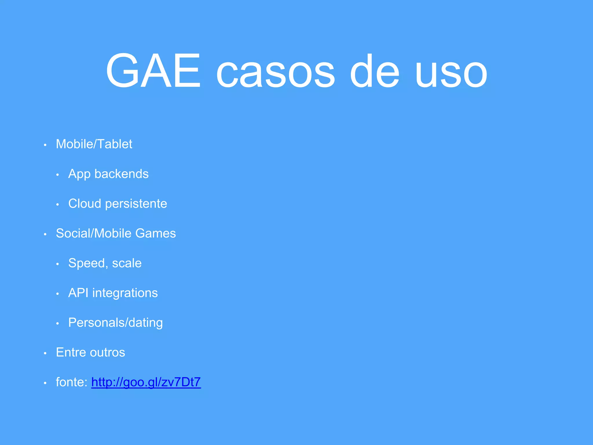 GAE casos de uso 
• Mobile/Tablet 
• App backends 
• Cloud persistente 
• Social/Mobile Games 
• Speed, scale 
• API integrations 
• Personals/dating 
• Entre outros 
• fonte: http://goo.gl/zv7Dt7 
 