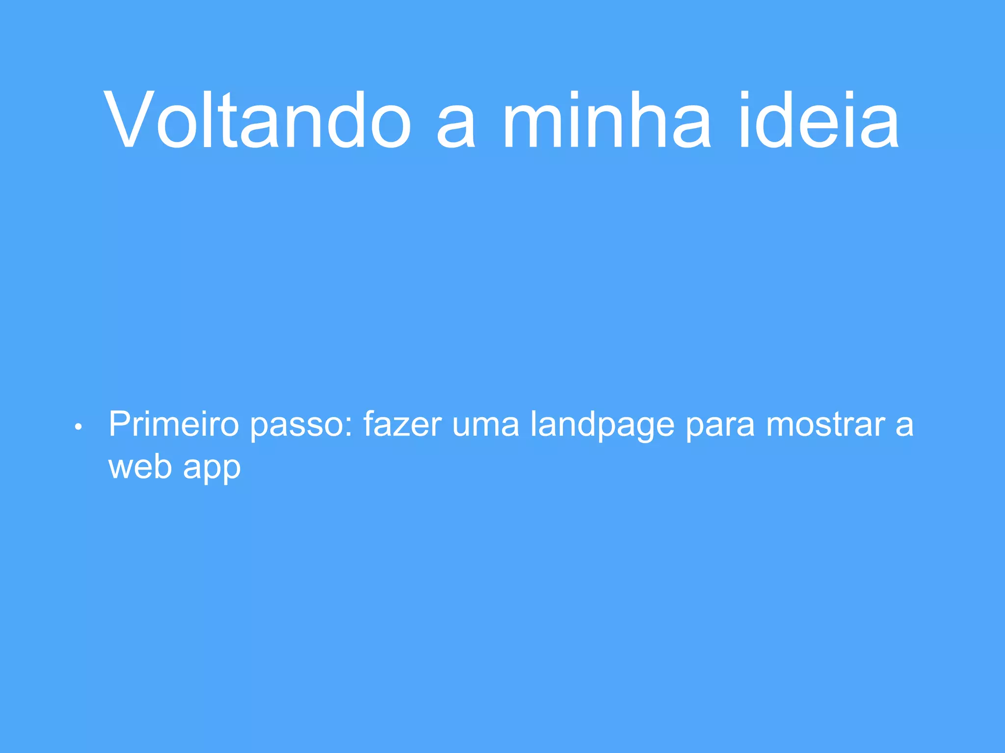 Voltando a minha ideia 
• Primeiro passo: fazer uma landpage para mostrar a 
web app 
 
