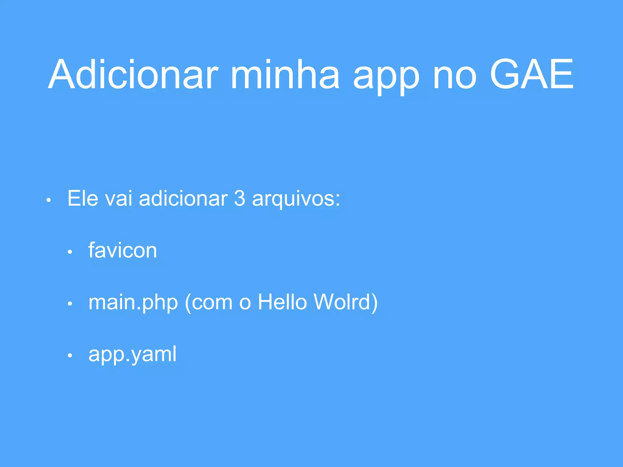 Adicionar minha app no GAE 
• Ele vai adicionar 3 arquivos: 
• favicon 
• main.php (com o Hello Wolrd) 
• app.yaml 
 