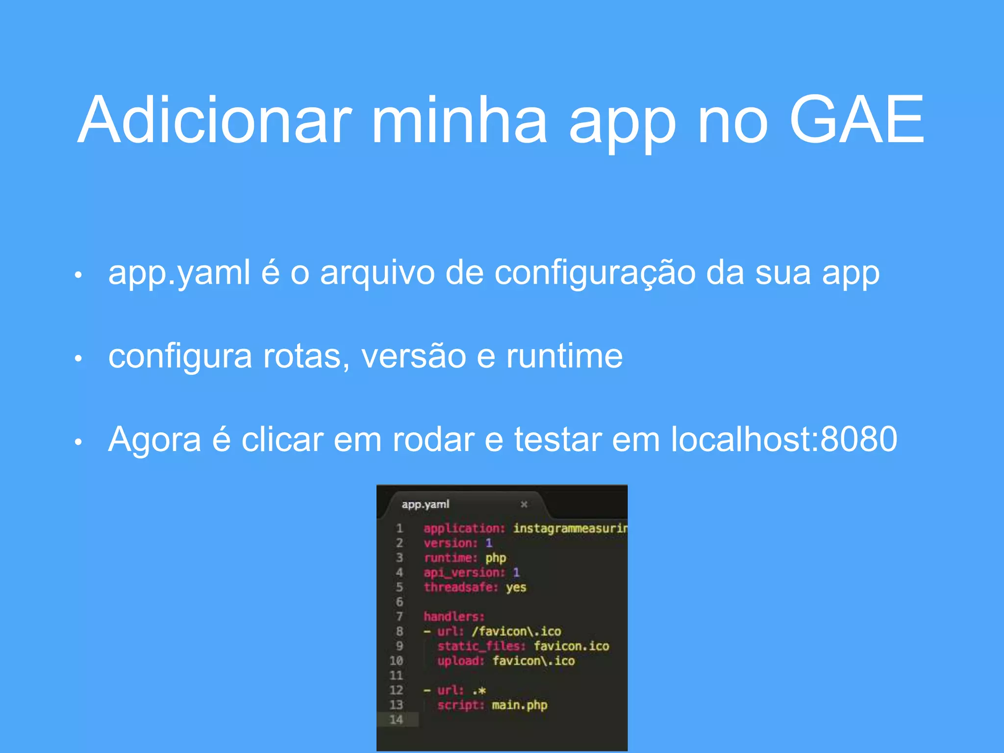 Adicionar minha app no GAE 
• app.yaml é o arquivo de configuração da sua app 
• configura rotas, versão e runtime 
• Agora é clicar em rodar e testar em localhost:8080 
 