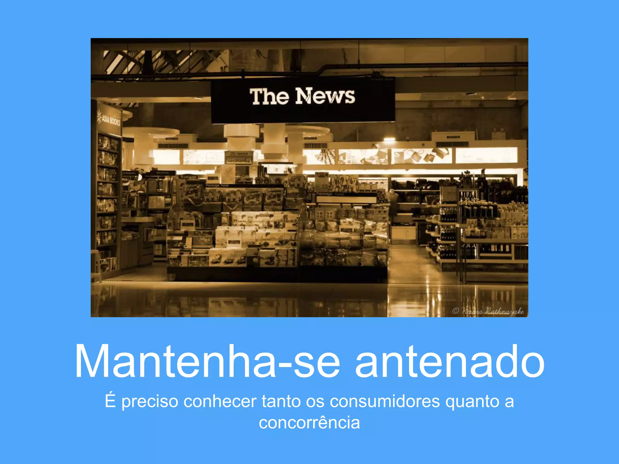 Mantenha-se antenado 
É preciso conhecer tanto os consumidores quanto a 
concorrência 
 