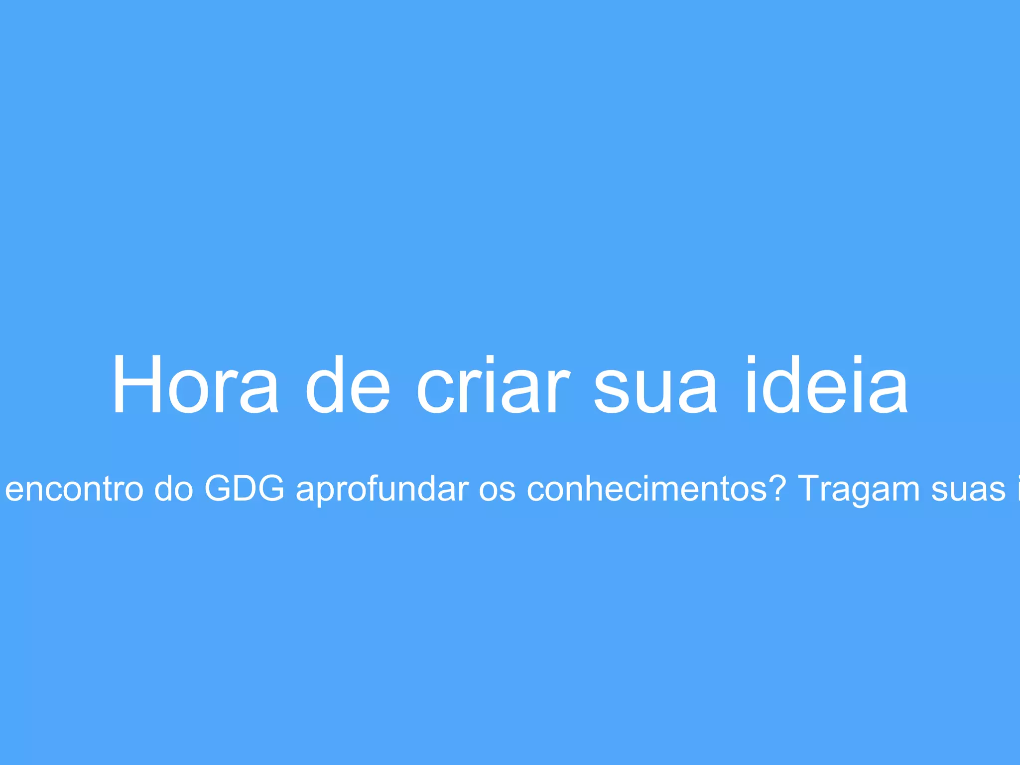 Hora de criar sua ideia 
encontro do GDG aprofundar os conhecimentos? Tragam suas ideias  