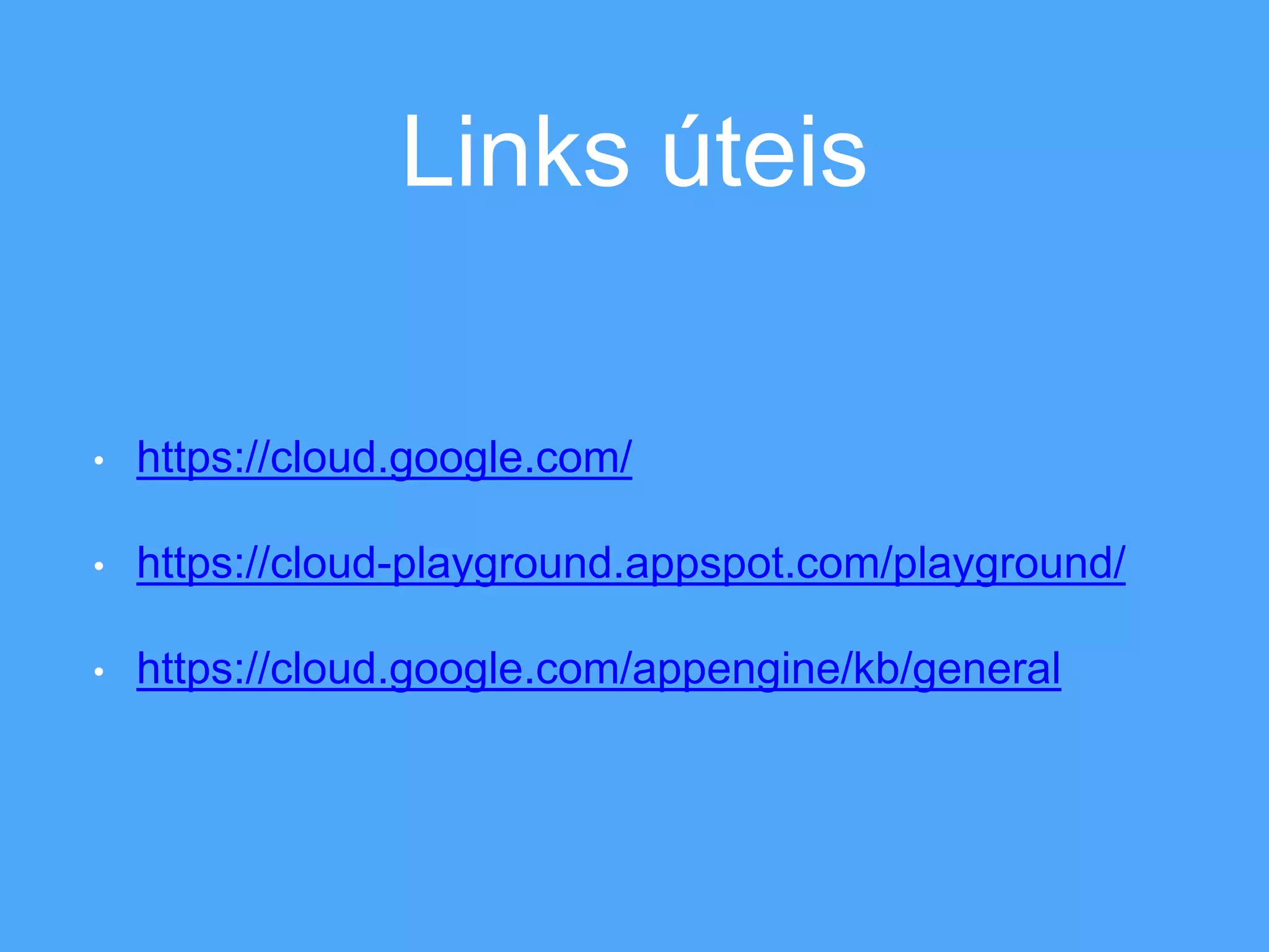 Links úteis 
• https://cloud.google.com/ 
• https://cloud-playground.appspot.com/playground/ 
• https://cloud.google.com/appengine/kb/general 
 