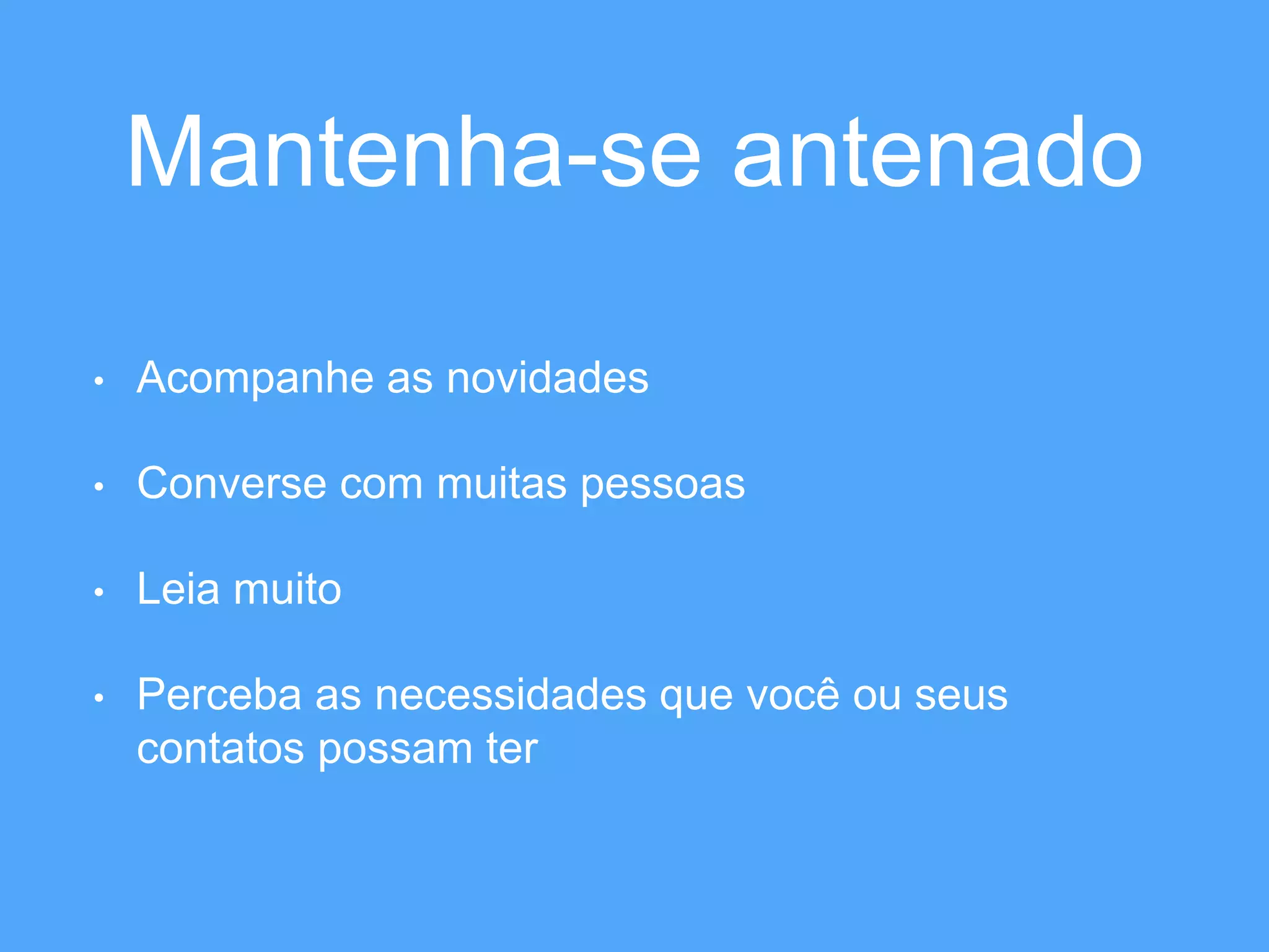 Mantenha-se antenado 
• Acompanhe as novidades 
• Converse com muitas pessoas 
• Leia muito 
• Perceba as necessidades que você ou seus 
contatos possam ter 
 