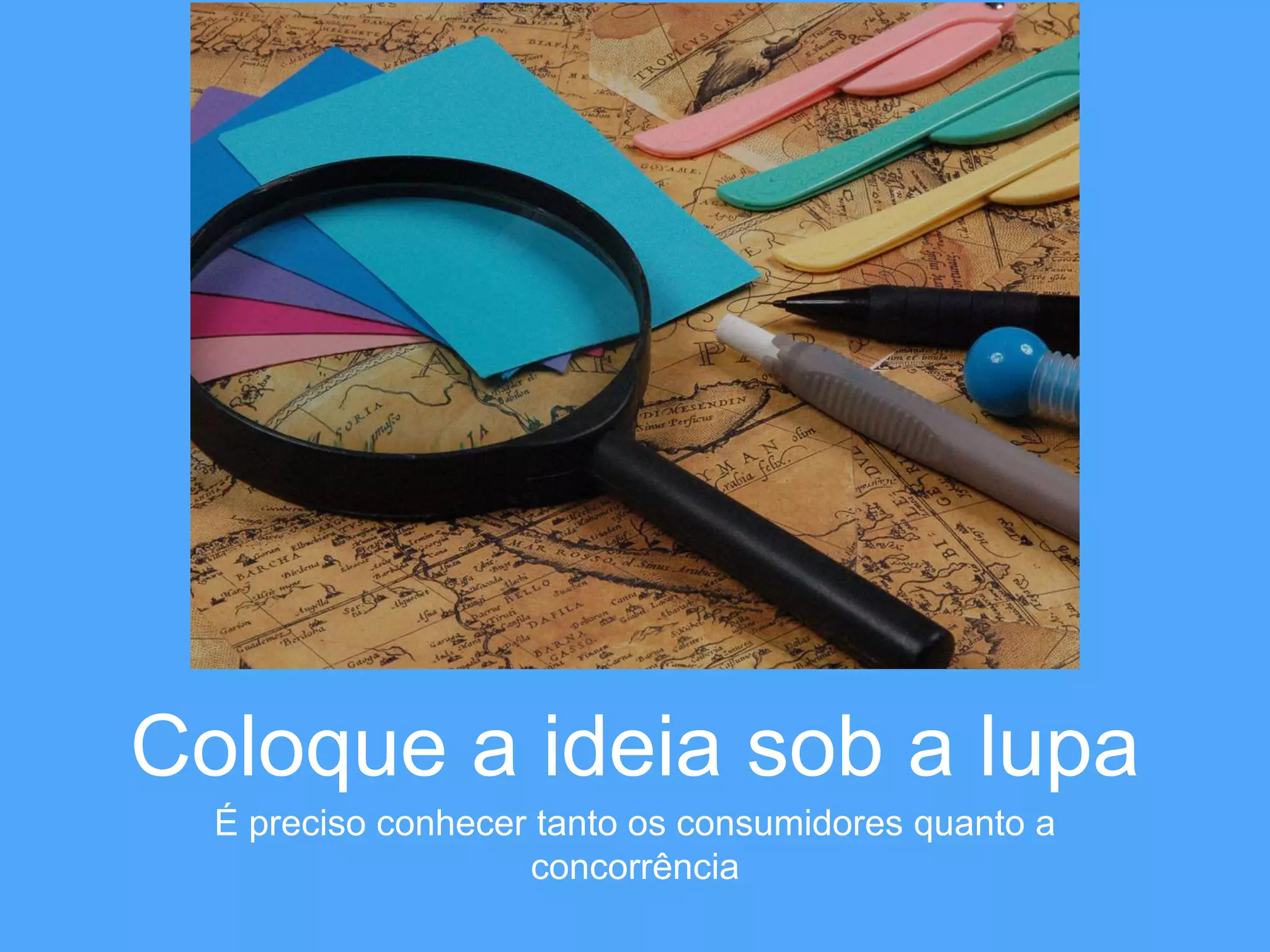 Coloque a ideia sob a lupa 
É preciso conhecer tanto os consumidores quanto a 
concorrência 
 