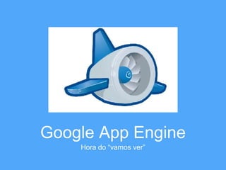 Google App Engine 
Hora do “vamos ver” 
 