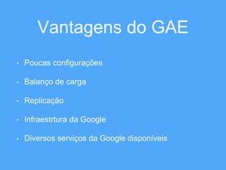 Vantagens do GAE 
• Poucas configurações 
• Balanço de carga 
• Replicação 
• Infraestrtura da Google 
• Diversos serviços da Google disponíveis 
 