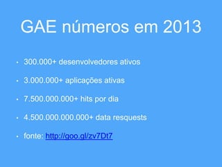 GAE números em 2013 
• 300.000+ desenvolvedores ativos 
• 3.000.000+ aplicações ativas 
• 7.500.000.000+ hits por dia 
• 4.500.000.000.000+ data resquests 
• fonte: http://goo.gl/zv7Dt7 
 