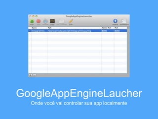 GoogleAppEngineLaucher 
Onde você vai controlar sua app localmente 
 