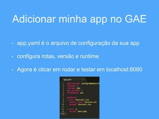 Adicionar minha app no GAE 
• app.yaml é o arquivo de configuração da sua app 
• configura rotas, versão e runtime 
• Agora é clicar em rodar e testar em localhost:8080 
 