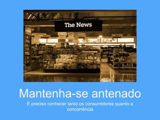 Mantenha-se antenado 
É preciso conhecer tanto os consumidores quanto a 
concorrência 
 