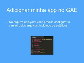 Adicionar minha app no GAE 
• No arquivo app.yaml você precisa configurar o 
caminho dos arquivos, incluindo os estáticos 
 