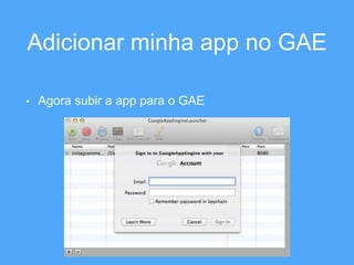 Adicionar minha app no GAE 
• Agora subir a app para o GAE 
 