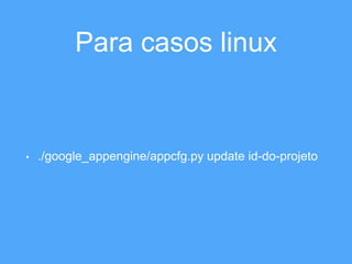 Para casos linux 
• ./google_appengine/appcfg.py update id-do-projeto 
 