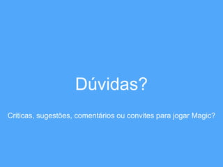 Dúvidas? 
Criticas, sugestões, comentários ou convites para jogar Magic? 
 