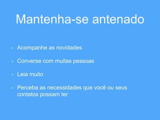 Mantenha-se antenado 
• Acompanhe as novidades 
• Converse com muitas pessoas 
• Leia muito 
• Perceba as necessidades que você ou seus 
contatos possam ter 
 