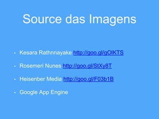 Source das Imagens 
• Kesara Rathnnayake http://goo.gl/gOlKTS 
• Rosemeri Nunes http://goo.gl/StXy8T 
• Heisenber Media http://goo.gl/F03b1B 
• Google App Engine 
