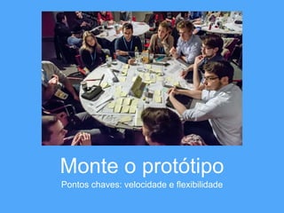 Monte o protótipo 
Pontos chaves: velocidade e flexibilidade 
 