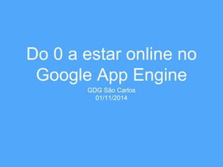 Do 0 a estar online no 
Google App Engine 
GDG São Carlos 
01/11/2014 
 