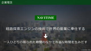 企業理念
経路探索エンジンの技術で世界の産業に奉仕する
一人ひとりの限られた時間のなかで有益な時間を生みだす
 