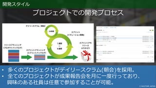 • 多くのプロジェクトがデイリースクラム(朝会)を採用。
• 全てのプロジェクトが成果報告会を月に一度行っており、
興味のある社員は任意で参加することが可能。
プロジェクトでの開発プロセス
開発スタイル
 
