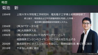 略歴
菊池 新
1994年 上智大学大学院理工学研究科 電気電子工学博士前期課程修了
修士論文：時刻表および平均移動時間を考慮した列車・
航空便の最適乗継系列探索システム
1994年 (株)NTTデータ入社
1995年 (株)大西熱学入社
1996年 (株)大西熱学において社内ベンチャーとして
経路探索エンジンのライセンスビジネスを立ち上げる
2000年 株式会社ナビタイムジャパンを設立し、取締役副社長 兼 CTOに就任
2016年 やまなし大使に就任
 