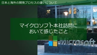 日本と海外の開発プロセスの違いについて
マイクロソフト本社訪問に
おいて感じたこと
 