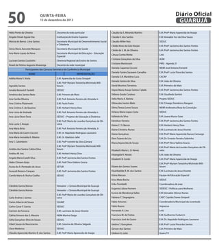 50                              QuINtA-fEIrA
                                13 de dezembro de 2012
                                                                                                                                                    Diário Oficial
                                                                                                                                                     GuAruJÁ
Hélio Ponte de Oliveira                         Docente da rede particular                       Claudia da S. Miranda Martins      E.M. Profª Maria Aparecida de Araújo
Ângela Omati Aguiar Vaz                         Instituição de Ensino Superior                   Claúdia V. dos Santos              E.M. Vereador Ary da Silva Souza
Márcia de Barros Lima Santos                    Secretaria Municipal de Desenvolvimento Social   Claudio Miller Reis                SEDUC
                                                e Cidadania
                                                                                                 Cleide Alves de Góis Vassáo        E.M. Profª Jacirema dos Santos Fontes
Sônia Maria Azevedo Marques                     Secretaria Municipal de Saúde
                                                                                                 Cleide de S. M. de Oliveira        E.M. Profª Jacirema dos Santos Fontes
Ana Maria Lopes da Nova                         Secretaria Municipal de Educação – Educação
                                                                                                 Cleusa Correa Motta                Link
                                                Especial
                                                                                                 Cristiane Gonçalves da Silva       AGM
Lucivani Santos Coutinho                        Diretoria Regional de Ensino de Santos
                                                                                                 Cristiane Mantovani                PMG - Agenda 21
Roseli de Fátima Augusto Alvarenga              Docente da rede municipal
                                                                                                 Daniela Caparroz Cicconi           NEIM José Antonio Ferranti
                  Participantes das Câmaras Setoriais e da Conferência Municipal
                                                                                                 Daniela Fontes Sacavem Carvalho    E.M. Profª Lucia Flora dos Santos
                     NOME                                           REPRESENTAÇÃO
                                                                                                 Daniela S.R. Marielino Luca        CACAP
Adélia Maria V. Vieira                          E.M. Aparecida da Costa Sinopoli
                                                                                                 Daniela Santos da Silva            E.M. João de Oliveira
                                                E.M. Profª Myriam Terezinha Wichroski Mill-
Agnaldo Santos                                  bourn                                            David Munhos Torneiros             E.M. Primeiro de Maio
Amália Resterich Tardelli                       SEDUC                                            Dayse Maria Araujo Santos Calado   E.M. Profª Jacirema dos Santos Fontes
Américo dos Santos Neto                         E.M. Primeiro de Maio                            Débora Guido Cardoso               E.M. Giusfredo Santini
Ana Cecilia Oliveira                            E.M. Prof. Antonio Ferreira de Almeida Jr.       Delia Maria A. Batista             Projeto SEDUC
Ana Cristina Pizzimenti                         E.M. Paulo Freire                                Dilma dos Santos Melo              E.M. Cônego Domênico Rangoni
Ana Cristina S. de Queiroz                      E.M. Herbert Henry Dow                           Dilma Tereza Lenor Souza           NEIM Ambrozina Rosa da Conceição
Ana Lúcia de Andrade                            E.M. Prof. Antonio Ferreira de Almeida Jr.       Dirlene Maria Lopes Costa          SEDUC
Ana Lúcia Otoni Faria                           SEDUC – Projetos de Educação à Distânica         Edileide da Silva                  E.M. Joana Mussa Gaze
                                                E.M. Profª Maria de Lourdes Gonçalves de Oli-    Edmilson Ferreira                  E.M. Profª Jacirema dos Santos Fontes
Ana Lucia S. Araujo                             veira                                            Elaine C. O. Barros                E.M. Herbert Henry Dow
Ana Maria Brito                                 E.M. Prof. Antonio Ferreira de Almeida. Jr       Elaine Christina Nunes             E.M. Lucimara de Jesus Vicente
Ana Maria de Castro Cicconi                     E.M. Dr. Napoleão Rodrigues Laureano             Elaine Gonçalves                   E.M. Profª Maria Aparecida Ramos Camargo
Ana Maria Ivonalda A. Ribeiro                   E.M. Dr. Gladston Jafet                          Eleni Soares de Lira               E.M. Dr. Ernesto Ferreira Sobrinho
Ana T. Colombrini                               E.M. Profª Ivonete da Silva Câmara               Eliana Aparecida de Souza          E.M. Profª Dirce Valério Gracia
                                                E.M. Profª Myriam Terezinha Wichroski Mill-                                         E.M. Profª Maria de Lourdes Gonçalves de Oli-
Andréa dos Santos Calista Silva                 bourn                                            Elisabeth Maria L. O. Neves        veira
Andrea M. Ires                                  E.M. Herbert Henry Dow                           Elisangela R. Novais               E.M. João de Oliveira
Angela Maria Cazelli Silva                      E.M. Profª Jacirema dos Santos Fontes            Elizabeth B. Corde                 E.M. Profª Maria Aparecida de Araújo
Akiko Chinem Kinjo                              E.M. Profª Dirce Valério Gracia                                                     E.M. Profª Myriam Terezinha Wichroski Mill-
Áurea do A. Penteado de Jesus                   SETUR                                            Elizete dos Santos Soares          bourn
Aureceli Bezerra Carques                        E.M. Profª Jacirema dos Santos Fontes            Eloá Matilde R. M. dos Santos      E.M. Lucimara de Jesus Vicente
Camila Maria A. Rocha Coelho                    SEDUC                                            Eloisa Macaro                      Equipe de Educação Especial
                                                                                                 Erica Mota Rocha                   SEDUC
                                                                                                 Erika Trombelli                    Coordenadora de área
Cândido Garcia Alonso                           Vereador – Câmara Municipal de Guarujá
                                                                                                 Eugenia Lisboa Homem               SEDESC / Políticas para Mulheres
Cândido Garcia Alonso                           Vereador – Câmara Municipal de Guarujá
                                                                                                 Euníce de Mendonça Salles          E.M. Vereador Afonso Nunes
                                                E.M. Profª Maria de Lourdes Gonçalves de Oli-
Carla Andrea I. Santos                          veira                                            Fabiana C. Degregório              CAEC Capitão Dante Sinópoli
Carlos Alberto de Souza                         SSUMP                                            Fabio Antunes                      Coordenadoria Municipal da Juventude
Carlos Cesar F. Garcia                          SEDUC                                            Fabio Bueno                        Imprensa
Carmen da Fonseca                               E.M. Lucimara de Jesus Vicente                   Fernando A. Lins                   Link
Cáthia Simone dos S. Messira                    NEIM Marina Daige                                Francisca M. de Freitas            E.M. Guilherme Furlani Jr.
Célia Gonçalves Silva de Souza                  SEDUC                                            Francisco Joré de Castro           E.M. Dr. Napoleão Rodrigues Laureano
Cibeli Souza do Nascimento                      E.M. Catarina de Oliveira Salgado                Geóina T. Gonçalves                E.M. Profª Lucia Flora dos Santos
Clara Medeiros                                  SEDUC                                            Gerson dos Santos                  E.M. Primeiro de Maio
Cláudia Aparecida Martins R. dos Santos         E.M. Profª Maria Aparecida de Araújo             Gildeon G. Leite                   Guaru TV
 