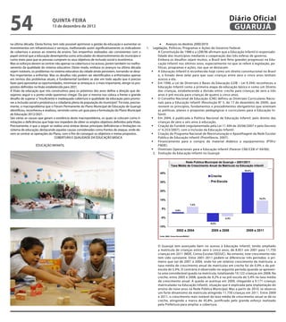 54                              QuINtA-fEIrA
                                13 de dezembro de 2012
                                                                                                                                                                         Diário Oficial
                                                                                                                                                                          GuAruJÁ

na última década. Desta forma, tem sido possível aprimorar a gestão da educação e aumentar os                     •	 Avanços no decênio 2000/2010
investimentos em infraestrutura e serviços, melhorando assim signiicativamente os indicadores          1.    Legislação, Políticas, Programas e Ações do Governo Federal:
de cobertura e acesso ao sistema de ensino. Tais empenhos realizados são consistentes com o                     A Constituição de 1988 e a LDB/96 afirmam que a Educação Infantil é responsabi-
papel central que a educação desempenha como articulador do desenvolvimento do município e                      lidade dos municípios mediante a cooperação das três esferas de governo.
como meio para que as pessoas cumpram os seus objetivos de inclusão social e econômica.                         Embora os desafios sejam muitos, o Brasil tem feito grandes progressos na Edu-
Mas os esforços devem se centrar não apenas na cobertura e no acesso, porém também no melho-                    cação Infantil nos últimos anos, especialmente no que se refere à legislação, po-
ramento da qualidade do sistema educativo. Deste modo, embora os avanços na última década                       líticas, programas e ações, nas que se destacam:
sejam notáveis, os problemas no sistema educativo da cidade ainda persistem, tornando-se desa-              	 A Educação Infantil é reconhecida hoje como um direito constitucional no Brasil
ios importantes a enfrentar. Mas os desaios não podem ser identiicados e enfrentados apenas                     e, o Estado deve zelar para que suas crianças entre zero e cinco anos tenham
em termos dos problemas atuais, é fundamental também se ater em todo aquilo que é preciso                       acesso a ela.
fazer para aproveitar as oportunidades, minimizar as ameaças e, o mais importante, atingir os pro-          	 Em 1996, a Lei de Diretrizes e Bases da Educação (LDB – Lei 9.394) reconheceu a
pósitos deinidos na Visão estabelecida para 2021.                                                               Educação Infantil como a primeira etapa da educação básica e como um Direito
A Visão da educação que nós construímos para os próximos dez anos deine a direção que de-                       das crianças, estabelecendo a divisão entre: creche para crianças de zero a três
sejamos seguir e o ponto onde queremos chegar. Ela por si mesma nos coloca a frente o grande                    anos e pré-escola para crianças de quatro a cinco anos.
desaio de superar a “insuiciente e inadequada cobertura e qualidade da educação para promo-                 	 O Conselho Nacional de Educação (CNE) definiu as Diretrizes Curriculares Nacio-
ver a inclusão social e produtiva e a cidadania plena da população do município”. Foi este, precisa-            nais para a Educação Infantil (Resolução N° 5, de 17 de dezembro de 2009), que
mente, o macroproblema que o Fórum Permanente do Plano Municipal de Educação de Guarujá                         reúnem os princípios, fundamentos e procedimentos obrigatórios que orientam
identiicou, reconheceu e analisou, servindo como um guia para a formulação do Plano Municipal                   as políticas, planos e propostas pedagógicas e curriculares para a Educação In-
de Educação 2012/2021.                                                                                          fantil.
São várias as causas que geram a existência deste macroproblema, os quais se colocam como li-               	 Em 2004, é publicada a Política Nacional de Educação Infantil: pelo direito das
mitações e deiciências que hoje nos impedem de obter os amplos objetivos deinidos pela Visão.                   crianças de zero a seis anos à educação.
Precisamente, é que a seguir se realiza uma síntese destas principais deiciências e limitações no           	 Criação do Fundeb (regulamentado pela Lei 11.494 de 20/06/2007 e pelo Decreto
sistema de educação, destacando aquelas causas consideradas como frentes de ataque, onde de-                    n° 6.253/2007), com a inclusão da Educação Infantil.
vem se centrar as operações do Plano, com o im de conseguir os objetivos e metas propostos.                 	 Criação do Programa Nacional de Reestruturação e Aparelhagem da Rede Escolar
                                   COBERTURA E QUALIDADE DA EDUCAÇÃO BÁSICA                                     Pública de Educação Infantil (Proinfância, 2007).
                                                                                                            	 Financiamento para a compra de material didático e equipamentos (PTA’s/
                   EDUCAÇÃO INFANTIL                                                                            FNDE).
                                                                                                            	 Diretrizes Operacionais para a Educação Infantil (Parecer CNE/CEB nº 04/00).
                                                                                                             2. Evolução da Educação Infantil no Guarujá:

                                                                                                                                      Rede Pública Municipal de Guarujá – 2001/2011
                                                                                                                            Taxa Média de Crescimento Anual da Matricula na Educação Infantil
                                                                                                                                                                               45,8%
                                                                                                                 45%
                                                                                                                                                          Creche
                                                                                                                 35%                                      Pré-Escola

                                                                                                                 25%

                                                                                                                                                                                          14,2%
                                                                                                                 15%
                                                                                                                                                   7,4%
                                                                                                                   5%
                                                                                                                                 0,9%


                                                                                                                  -5%                                              -3,4%

                                                                                                                                                          -9,2%
                                                                                                                 -15%
                                                                                                                                  2002 a 2004              2005 a 2008          2009 a 2011
                                                                                                                 Fonte: MDE, Censo Escolar/SEDUC




                                                                                                                O Guarujá tem avançado bem no acesso à Educação Infantil, tendo ampliado
                                                                                                                a matrícula de crianças entre zero e cinco anos, de 8.851 em 2001 para 11.750
                                                                                                                crianças em 2011 (MDE, Censo Escolar/SEDUC). No entanto, este crescimento não
                                                                                                                tem sido constante. Entre 2001-2011 podem-se diferenciar três períodos: o pri-
                                                                                                                meiro que vai de 2001 a 2004, onde há um relativo crescimento da matrícula: a
                                                                                                                taxa média de crescimento anual de matrículas em creche foi de 0,9% e da pré-
                                                                                                                escola de 5,4%. O contrário é observado no seguinte período quando se apresen-
                                                                                                                ta uma considerável queda na matrícula, totalizando 10.122 crianças em 2008. Na
                                                                                                                creche, entre 2005 e 2008, queda de 9,2% e na pré-escola de 3,4% na taxa média
                                                                                                                de crescimento anual. A queda se acentua em 2009, chegando a 9.171 crianças
                                                                                                                matriculadas na Educação Infantil, situação que é explicada pela implantação do
                                                                                                                ensino de nove anos na Rede Pública Municipal. Mas a partir de 2010, se observa
                                                                                                                um forte dinamismo da matrícula atingindo 11.750 crianças em 2011. Entre 2009
                                                                                                                e 2011, o crescimento mais notável da taxa média de crescimento anual se dá na
                                                                                                                creche, atingindo a marca de 45,8%, justificado pelo grande esforço realizado
                                                                                                                pela Prefeitura para ampliar a cobertura.
 