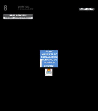 8                                QuINtA-fEIrA
                                 13 de dezembro de 2012
                                                                                                                                                                                            Diário Oficial
                                                                                                                                                                                             GuAruJÁ
                                                                      dados de rendimento escolar apurados pelo censo escolar da          manência, aprovação e conclusão em todos os níveis, etapas e
             Atos oficiAis                                            educação básica, combinados com os dados relativos ao de-           modalidades de educação no Município de Guarujá.
                                                                      sempenho dos estudantes apurados na avaliação nacional do           O Plano se divide em cinco partes. Na introdução são apresen-
   unidade de assuntos estratégicos                                   rendimento escolar.                                                 tadas as premissas e a fundamentação legal. A segunda parte
                                                                      § 1º O IDEB é calculado pelo Instituto Nacional de Estudos e Pes-   traz um Memorial de Gestão onde estão em destaque as ações
                   L E I Nº 3.985.
                                                                      quisas Educacionais Anísio Teixeira – INEP, vinculado ao Ministé-   da administração municipal. A terceira parte aponta o foco de
  “Aprova o Plano Municipal de Educação para o decênio
                                                                      rio da Educação.                                                    desenvolvimento educacional projetado para o município. Na
         2012 – 2021 e dá outras providências.”
                                                                      § 2º O Município empreenderá estudos para desenvolver outros        sequência são detalhados os valores, princípios, visão, diretrizes,
                                                                      indicadores de qualidade relativos ao corpo docente e à infraes-    macroobjetivos, metas estratégicas e operações para que pos-
MARIA ANTONIETA DE BRITO, Prefeita Municipal de Guarujá,
                                                                      trutura das escolas municipais de educação básica.                  samos construir a educação que queremos para Guarujá. E, por
faço saber que a Câmara Municipal decretou em Sessão Ordi-
                                                                      Art. 9º As despesas decorrentes da execução da presente Lei cor-    último, apresentamos um estudo da estrutura atual do inan-
nária, realizada no dia 06 de novembro de 2012, e eu sanciono e
                                                                      rerão por conta das dotações próprias do orçamento, suplemen-       ciamento do Sistema de Educação de Guarujá e das estratégias
promulgo o seguinte:
                                                                      tadas se necessário.                                                para a construção da viabilidade inanceira do Plano.
Art. 1º Fica aprovado o Plano Municipal de Educação para o de-
                                                                      Art. 10. Esta Lei entra em vigor na data da sua publicação.         Ao inal, estão anexados três documentos que, embora não inte-
cênio 2012-2021 (PME - 2012/2021) constante do Anexo Único
                                                                      Art. 11. Revogam-se as disposições em contrário.                    grem o Plano em si, representam os fundamentos sobre os quais
que fará parte integrante desta Lei.
                                                                      Prefeitura Municipal de Guarujá, em 14 de novembro de 2012.         o Plano foi construído, o que torna sua leitura indispensável.
Art. 2º São diretrizes do Plano Municipal de Educação para o de-
                                                                                                                                          O primeiro apresenta a metodologia utilizada para elaborar o
cênio 2012-2021 - PME - 2012/2021:
                                                                            __________________________________________                    Plano e apresenta os atores envolvidos no processo. O segun-
I - elevar os índices de cobertura e melhorar a qualidade da Edu-
                                                                                                PREFEITA                                  do retrata a situação atual do sistema educativo no município:
cação Básica, regularizar o luxo escolar e reduzir os índices de
                                                                                                  /rdl                                    avanços e desaios da educação no Município de Guarujá e o
repetência e evasão escolar;
                                                                                      Proc. nº 25077/3418/2012.                           terceiro apresenta a identiicação e análise das forças motrizes e
II - expandir a cobertura e melhorar a pertinência e qualidade da
                                                                                    Registrada no Livro Competente                        tendências com seus impactos na educação de Guarujá.
educação do Município, com a inalidade de assegurar a inclu-
                                                                                       “UAE GBPRE”, em 14.11.2012                         Além destes três documentos, estão anexadas também as tabe-
são produtiva da população maior de 18 anos de idade;
                                                                                                                                          las que embasaram os estudos relatados na terceira parte des-
III - melhorar e modernizar os sistemas de planejamento e ges-
                                                                                            Renata Disaró Lacerda                         te Plano que apontam o foco de desenvolvimento educacional
tão da Secretaria Municipal de Educação e das unidades escola-
                                                                                   Pront. nº 11.130, que a digitei e assino               projetado para o município.
res da Rede Municipal de Educação;
                                                                                                                                          Acreditamos que um país só se desenvolve com uma educação
IV - ampliar e fortalecer programas e atividades de formação
                                                                                                                                          séria e planejada. Este primeiro plano decenal com certeza irá
continuada dos proissionais da Rede de Educação de Guarujá, a
im de assegurar a melhoria da qualidade e pertinência da edu-
                                                                                        PLANO                                             contribuir signiicativamente para que nosso município faça
                                                                                                                                          uma real transformação social através da educação.
cação municipal, bem como o estímulo ao ingresso, à perma-
nência e a progressão na carreira docente;
                                                                                     MUNICIPAL DE
                                                                                                                                          SUMÁRIO
V - promover o fortalecimento da capacidade de inanciamento
público para a expansão e melhoramento do sistema municipal                          EDUCAÇÃO DO
                                                                                                                                          PARTE I. INTRODUÇÃO ..................................................................... 7
de educação.
Art. 3º Os macroobjetivos e as metas estratégicas previstas no                       MUNICÍPIO DE                                         PARTE II. MEMORIAL DE GESTÃO ...............................................11
                                                                                                                                          Gestão educacional ........................................................................12
Anexo Único desta Lei deverão ser cumpridas no prazo de vi-
gência do PME - 2012/2021, desde que não haja prazo inferior                           GUARUJÁ                                            Práticas pedagógicas e avaliação ..............................................31
                                                                                                                                          Infraestrutura ....................................................................................41
deinido para metas especíicas.
                                                                                                                                          Valorização e formação dos proissionais do magistério e de
Art. 4º Os macroobjetivos e as metas estratégicas previstas no
Anexo Único desta Lei deverão ter como referência os censos
                                                                                           2012/2021                                      apoio escolar .....................................................................................46
                                                                                                                                          PARTE III. FOCO DE DESENVOLVIMENTO EDUCACIONAL NO
educacionais mais atualizados, disponíveis na data da publica-
                                                                                                                                          MUNICÍPIO .........................................................................................52
ção desta Lei.
                                                                                                                                          Cobertura da Educação Infantil .................................................61
Art. 5º O Município deverá promover a realização de pelo me-
                                                                                                                                          Cobertura do Ensino Fundamental ..........................................62
nos duas Conferências Municipais de Educação até o inal da
                                                                                                                                          Cobertura do Ensino Médio ........................................................65
década, com intervalo de até quatro anos entre elas, com o ob-
                                                                                                                                          Cobertura da EJA – Alfabetização ............................................65
jetivo de avaliar e monitorar a execução do PME – 2012-2021 e
                                                                                                                                          Cobertura da Educação Especial ...............................................67
subsidiar a elaboração do Plano Municipal de Educação para o
                                                                      PREFEITURA MUNICIPAL DE GUARUJÁ                                     PARTE IV. CONSTRUINDO A EDUCAÇÃO QUE QUEREMOS PARA
decênio 2022-2031.
                                                                              SECRETARIA MUNICIPAL DE EDUCAÇÃO                            GUARUJÁ ............................................................................................68
Parágrafo único. O Fórum Permanente do Plano Municipal de
                                                                                                                                          Valores, princípios e visão ............................................................69
Educação de Guarujá, instituído pelo Decreto nº 8.967, de 01 de
                                                                                                                                          Diretrizes, macroobjetivos e metas estratégicas..................72
julho de 2010, articulará e coordenará as Conferências Munici-        A Prefeitura Municipal de Guarujá, por meio da Secretaria Mu-       Operações e demandas de operação ......................................89
pais de Educação previstas no caput, deste artigo.                    nicipal de Educação, respondendo às exigências da legislação        PARTE V. CONSTRUINDO A VIABILIDADE FINANCEIRA DO
Art. 6º A consecução dos macroobjetivos PME - 2012/2021 e a           vigente, apresenta o Plano Municipal de Educação de Guarujá         PLANO .................................................................................................93
implementação das metas estratégicas deverão ser realizadas           para o decênio 2012/2021.                                           Estrutura atual do inanciamento do Sistema de Educação de
em regime de colaboração entre a União, o Estado e o Muni-            O Plano Municipal de Educação de Guarujá para o decênio             Guarujá ................................................................................................95
cípio.                                                                2012/2021 é resultado das relexões e propostas que foram            Estratégias para a construção da viabilidade inanceira do
Parágrafo único. O Município deverá prover mecanismos para            realizadas pelo Fórum Permanente do Plano Municipal de Edu-         Plano ....................................................................................................98
o acompanhamento local da consecução das metas do PME -               cação de Guarujá, criado pelo Decreto Municipal Nº 8.967 de         Principais fontes de inanciamento do Plano Municipal de
2012/2021 e dos planos previstos no artigo 211, da Lei Orgânica       01/07/2010, estando, também, em consonância com as formula-         Educação de Guarujá 2012/2021............................................ 111
do Município de Guarujá.                                              ções contidas no Plano Nacional de Educação 2011 – 2020, que
Art. 7º O plano plurianual (PPA), as leis, diretrizes orçamentárias   neste momento se encontra em tramitação no Senado Federal.          TABELAS E PLANILHAS
(LDO) e os orçamentos anuais (LOA) do Município deverão ser           As propostas apresentadas fundamentam-se em levantamentos
formulados de maneira a assegurar a consignação de dotações           e processamentos dos indicadores educacionais do município,         Tabelas de distribuição e de quantiicação, com dados
orçamentárias compatíveis com as diretrizes, os macroobjetivos        disponibilizados no Censo Escolar do Ministério da Educação, no     agrupados bairro e região administrativa. .......................... 117
e metas estratégicas deste PME - 2012/2021 e com os respecti-         Índice de Desenvolvimento da Educação Básica – IDEB, no Cen-        Alunos do ensino regular por nível e unidade escolar. ...........118
vos planos de educação, a im de viabilizar sua plena execução.        so Populacional 2010 do IBGE e demais fontes oiciais de caráter     Alunos da Educação de Jovens e Adultos por nível e unidade
Art. 8º O Índice de Desenvolvimento da Educação Básica – IDEB         Federal, Estadual e Municipal, visado à ampliação da cobertura      escolar............................................................................................... 128
será utilizado para avaliar a qualidade do ensino a partir dos        e a melhoria dos indicadores educacionais de qualidade, per-        Alunos dos Núcleos de alfabetização do Programa Brasil
 