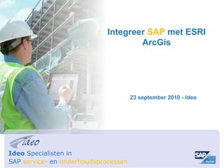 Integreer SAP met ESRI
                                     ArcGis




                                      23 september 2010 - Ideo




Ideo Specialisten in
SAP service- en onderhoudsprocessen
 