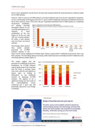 CTRM in the Cloud
© Commodity Technology Advisory LLC, 2014, All Rights Reserved. 12
Advertisement
led to a more sympathetic overall view to the idea and concepts behind the cloud and SaaS as a delivery model
for E/CTRM software.
However, when it comes to E/CTRM software currently installed at and in use by the respondents companies,
we see a continuation of the legacy of the last 15+ years in which traditional on-premises installations have been
by far more common. Some 77% of the end user respondents identified their E/CTRM solution as a traditional
on-premises installation,
are utilizing internally
developed systems (or are
currently developing such a
solution), or some
combination of the two
(Figure 6). Of the rest, only
10% use a hosted solution,
6% utilize a SaaS solution
and even fewer use leased
software.
Interestingly, when asked if
they would consider
procuring an E/CTRM
software solution in the
future via the various deployment methods (SaaS, Hosted, Leased and/or Traditional on-premises), there was
little variation. The least likely option was leasing, while SaaS/Cloud was essentially tied with Traditional as the
most likely delivery models (Figure 7).
The results suggest that the
penchant for traditional on-premises
installations for E/CTRM software
may be giving away to the cloud and
that the future is perhaps rather
more even, with the vast majority of
buyers open to looking at
alternatives to the traditional
method of deploying E/CTRM
software. This appears to be a
significant change over the results of
the CommodityPoint survey
conducted just 3 years ago and
potentially represents a sea change
in attitudes.
____________________________________________________________________________________
56% 50%
41%
56%
15% 24%
19%
15%
30% 26%
41%
30%
0%
20%
40%
60%
80%
100%
SaaS/Cloud Hosted Leased Traditional
Don't Know
No
Yes
Figure 7: How Would Respondents Procure Their Next CTRM Solution?
0%
5%
10%
15%
20%
25%
30%
35%
40%
45%
50%
Traditional Not
Applicable
Internal Hosted SaaS Selecting Leased Vendor
supplied -
internally
developed
Being
developed
No
Response
Figure 6: Disposition of Currently Used CTRM Solutions
Note: Not Applicable represents consultants and System’s integrators included in the study
 