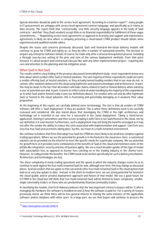 CTRM in the Cloud
© Commodity Technology Advisory LLC, 2014, All Rights Reserved. 20
Special attention should be paid to the service level agreement. According to a Gartner report14
, many people
in IT procurement are unhappy with service level agreement contract language, and specifically as it relates to
data security. The report finds that “contractually, very little security language appears in the body of SaaS
contracts,” and that “they (SaaS vendors) accept little or no financial responsibility for fulfillment of these vague
commitments....” Negotiating service level agreements as opposed to licensing and support and maintenance
agreements is likely an area where a company procuring a cloud-based CTRM product should obtain some
experienced and qualified outside advice.
Despite the issues and concerns previously discussed, SaaS and hosted-in-the-cloud delivery models will
continue to grow for CTRM and rightly so, as they do offer a number of substantial benefits. The decision to
acquire any enterprise software should, of course, be made only after a structured acquisition process, including
a through case-by-case vetting of the pros and cons of the various deployment methods. From that point
forward, it’s about project and contractual risks just like with any other implementation project - requiring due
care and attention to the planning and risk mitigation areas.
When SaaS Is Not SaaS
The results confirm a key finding of the previous discussed CommodityPoint study - most respondents know very
little about which vendors offer SaaS or hosted solutions. The vast majority of those respondents could not name
a vendor offering SaaS or hosted solutions, or they actually named leading vendors that in our view do not, or
cannot, offer solutions delivered in the cloud using legitimate web-based technologies and architectures. In part,
this may be down to the fact that all vendors will make claims related to SaaS or hosted delivery when asked by
a user or potential user and, in part, it seems to reflect a lackof understanding by themajority of the respondents
as to what SaaS and/or hosted really is (see our definitions above). For vendors who can and do offer legitimate
SaaS or hosted in the cloud solutions, this is frustrating and potentially damaging as it weakens their value
proposition.
At the beginning of this report, we carefully defined some terminology. The fact is that all vendors of CTRM
software will offer a ‘SaaS deployment’ if they are pushed. This is when those definitions need to be carefully
reviewed and considered. We also stated above that developing the CTRM in the right architecture and
technology set is essential in our view for a successful in the cloud deployment. Taking a client/server
application, hosting it somewhere and then screen scraping it with Citrix is not SaaS/hosted in the cloud, nor by
our definition is it even hosted. Furthermore, such a deployment may not bring the benefits envisaged as it may
not offer the vendor the ability to reduce the costs associated with implementation and support. ComTech sees
very few true SaaS procurements taking place; by this, we mean in a multi-tenanted environment.
We continue to believe that firms that adopt true SaaSfor CTRM are morelikely to be small less complex regional
trading operations. Where we see the potential for growth is in the hosted in the cloud area. Here, a customized
solution can be provided via the internet to meet the specific needs for a particular company. We see potential
for growth here as it provides some combination of the benefits of SaaS in the cloud and minimizes some of the
pitfalls like integration, security and loss of business agility. We see a much broader uptake of this type of model
with subscription fees as opposed to license fees catching on in the trading industry in the shorter-term.
However, toreally provide the benefits, the CTRM needs to be written specifically for such a deliverymechanism.
Architecture and technologies are key.
The sheer complexity of many trading operations and the speed at which the industry changes seems to us to
continue to work against the true multi-tenanted SaaS for now, although over time, thismay change as discussed
above. Several vendors that we spoke to that can and do offer true multi-tenanted SaaS in the cloud options had
had no or very low uptake to date. Instead, in the short to medium term, we see strong potential for hosted in
the cloud (public and/or private) deployment approach and flavors of that model. We see a good future for
E/CTRM in the Cloud but still think that true multi-tenanted SaaS will be limited to lower complexity, smaller,
single commodity traders or those who are predominantly financial commodity traders.
In classifying the models, ComTech Advisory believes that the two important criteria to buyers will be 1) who is
managing the hardware the software is installed on and 2) how the software is paid for. For a variety of reasons
previously noted, we think there will be less general interest in sharing the same instance of the application
software and/or database with other users. In a large part, we see that buyers will continue to procure the
14
https://www.gartner.com/doc/2598716
 