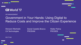 Government in Your Hands: Using Digital to
Reduce Costs and Improve the Citizen Experience
Denyson Machado
DO1T14S
API MANAGEMENT
CA Technologies PRODAM
Daniel Castello Branco
PRODEB
Walter Palma
 