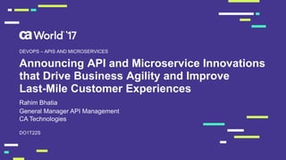 Announcing API and Microservice Innovations
that Drive Business Agility and Improve
Last-Mile Customer Experiences
Rahim Bhatia
DO1T22S
DEVOPS – APIS AND MICROSERVICES
General Manager API Management
CA Technologies
 
