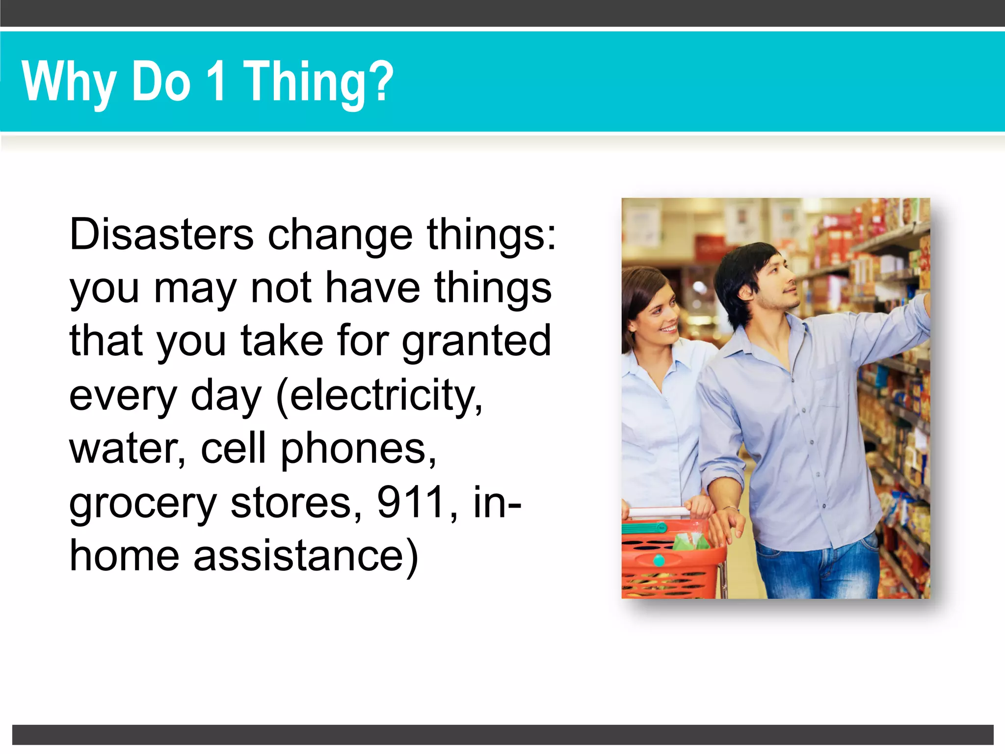 Disasters change things:
you may not have things
that you take for granted
every day (electricity,
water, cell phones,
grocery stores, 911, in-
home assistance)
Why Do 1 Thing?
 