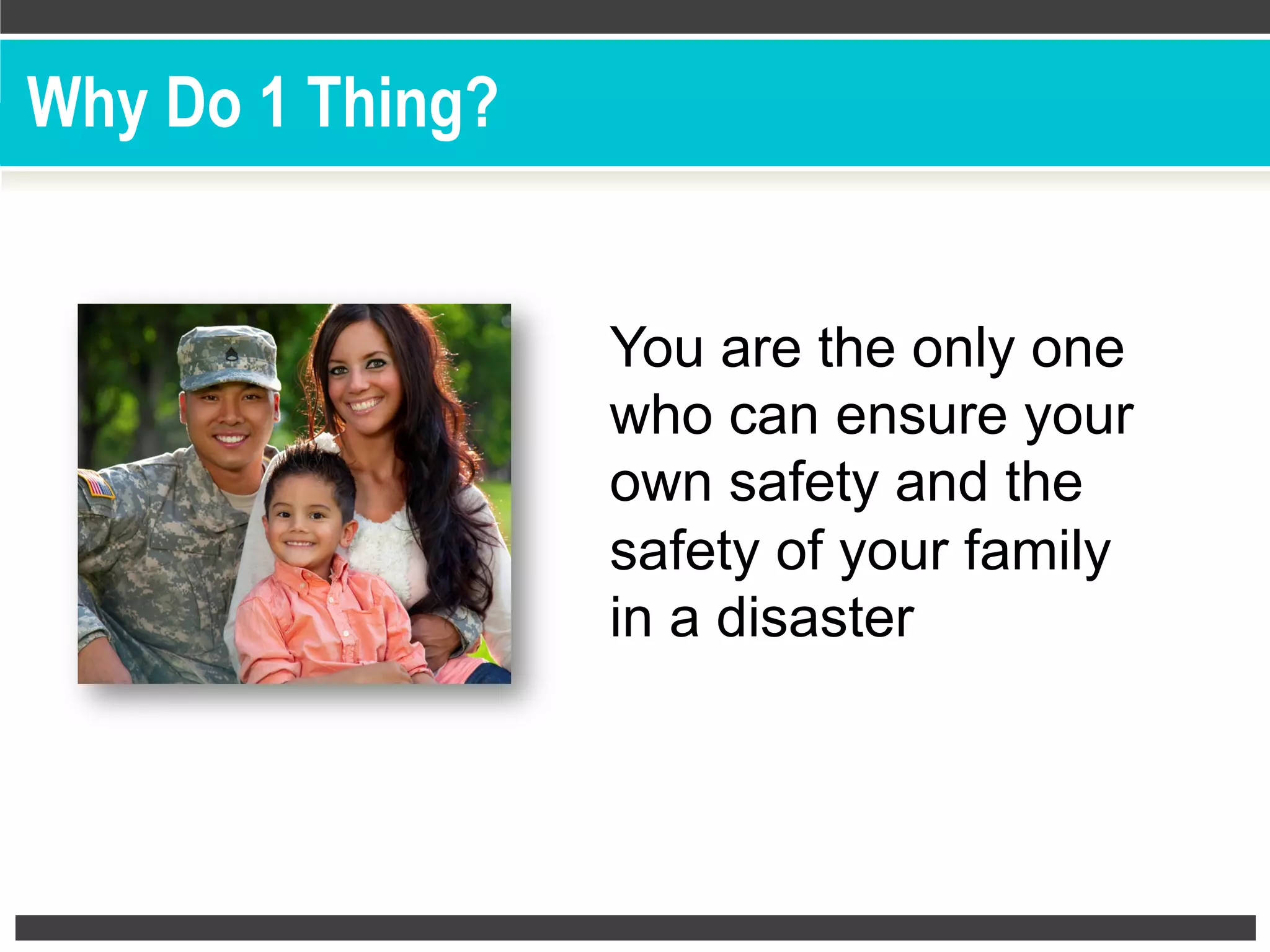You are the only one
who can ensure your
own safety and the
safety of your family
in a disaster
Why Do 1 Thing?
 