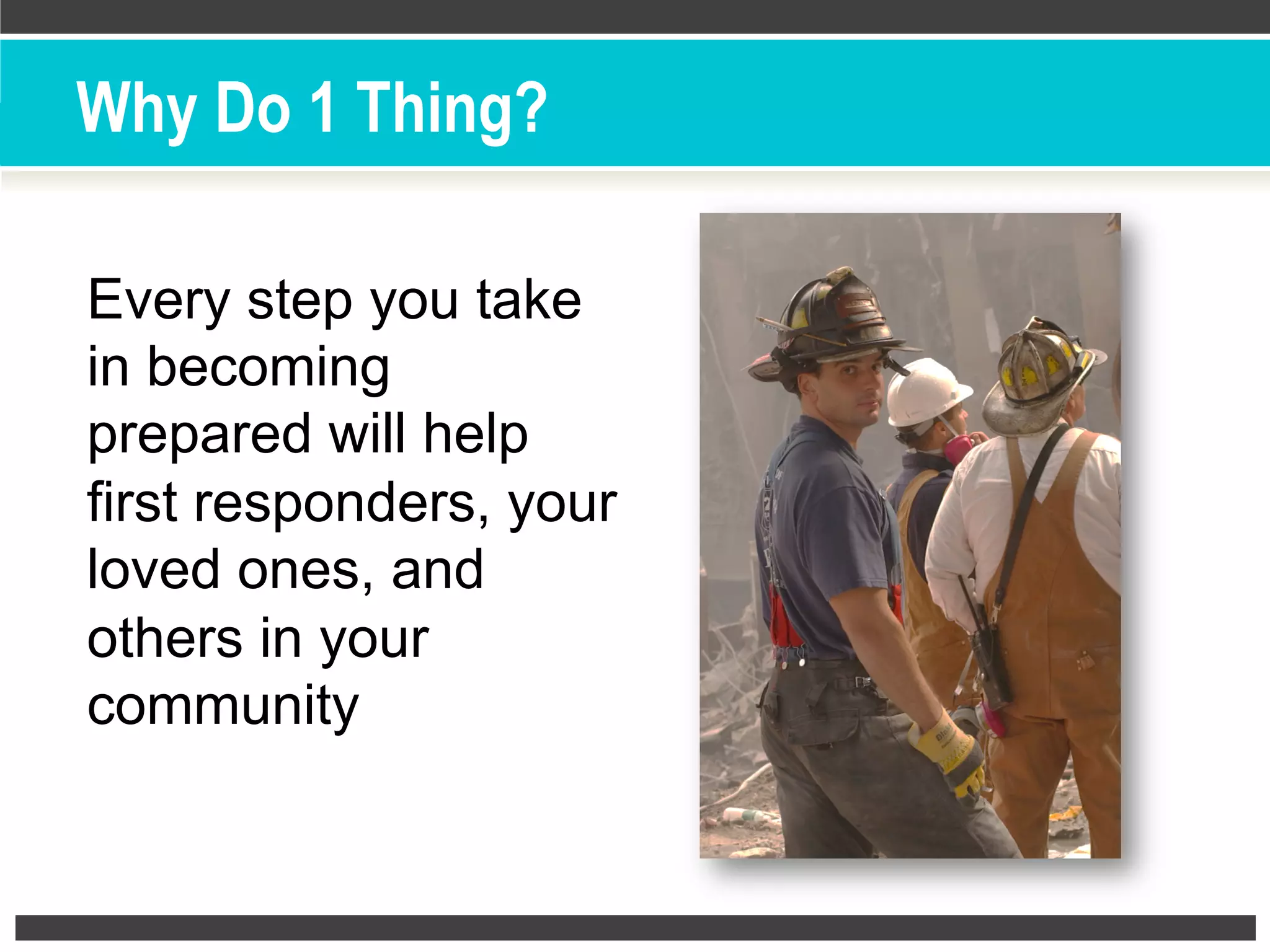 Why Do 1 Thing?
Every step you take
in becoming
prepared will help
first responders, your
loved ones, and
others in your
community
 