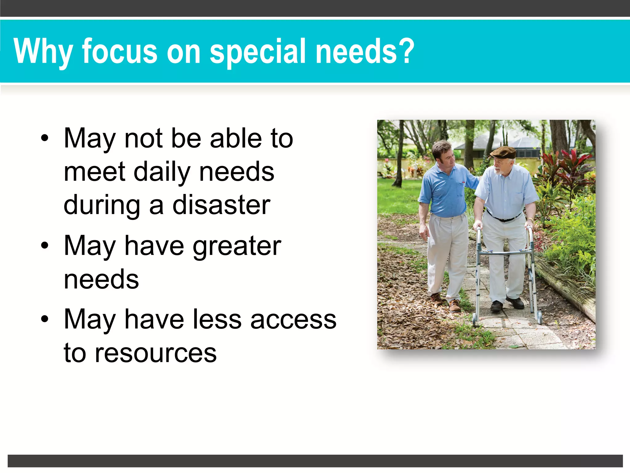 Why focus on special needs?
•  May not be able to
meet daily needs
during a disaster
•  May have greater
needs
•  May have less access
to resources
 