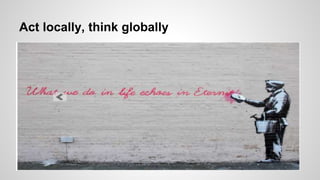 Act locally, think globally
 