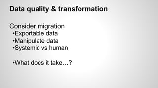 Data quality & transformation
•Exportable data
•Manipulate data
•Systemic vs human
•What does it take…?
Consider migration
 