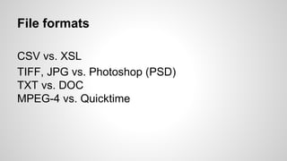 File formats
CSV vs. XSL
TIFF, JPG vs. Photoshop (PSD)
TXT vs. DOC
MPEG-4 vs. Quicktime
 