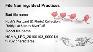 Hugh’s Postcard (& Photo) Collection:
“Bridge at Stoney River”.tif
HCMA_LPC_20100103_00001.ti
f (<32 characters)
File Naming: Best Practices
Bad file name
Good file name
 