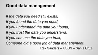 Good data management
If the data you need still exists,
If you found the data you need,
If you understand the data you found,
If you trust the data you understand,
If you can use the data you trust;
Someone did a good job of data management.
Rex Sanders – USGS – Santa Cruz
 